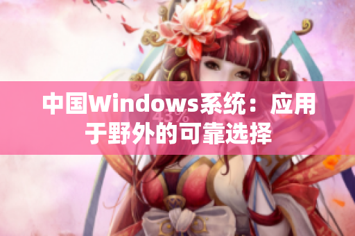 中国Windows系统：应用于野外的可靠选择