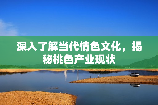 深入了解当代情色文化，揭秘桃色产业现状