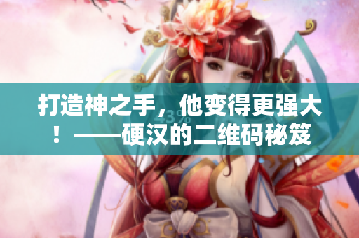 打造神之手，他变得更强大！——硬汉的二维码秘笈