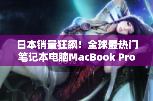日本销量狂飙！全球最热门笔记本电脑MacBook Pro惊现最新数据
