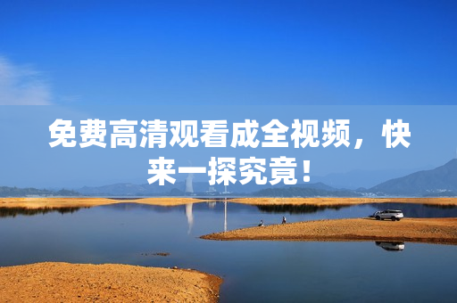 免费高清观看成全视频，快来一探究竟！