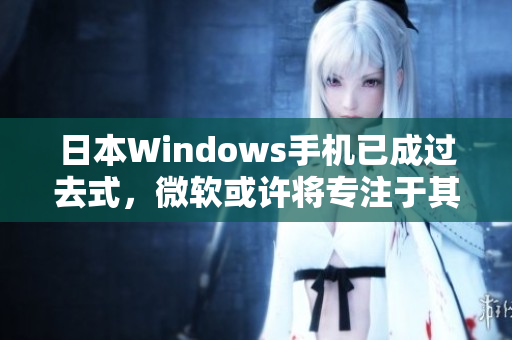 日本Windows手机已成过去式，微软或许将专注于其他设备