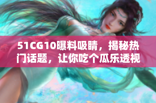 51CG10曝料吸睛，揭秘热门话题，让你吃个瓜乐透视界