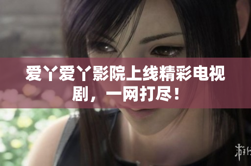 爱丫爱丫影院上线精彩电视剧，一网打尽！