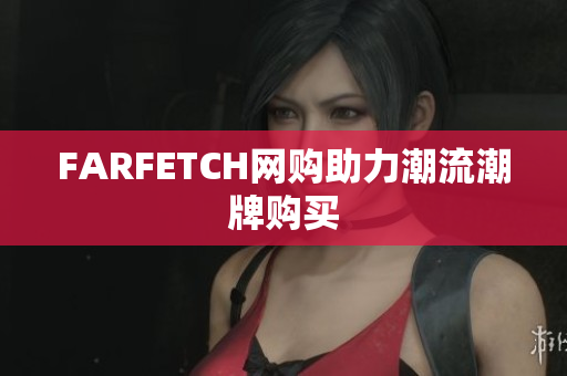 FARFETCH网购助力潮流潮牌购买