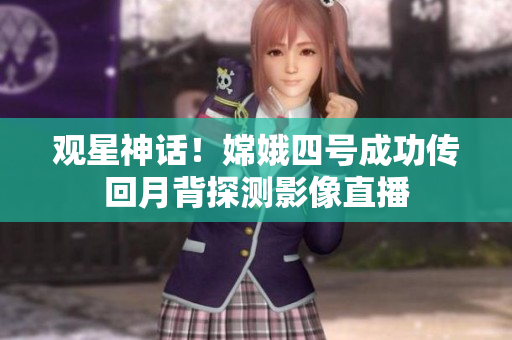 观星神话！嫦娥四号成功传回月背探测影像直播
