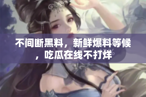 不间断黑料，新鲜爆料等候，吃瓜在线不打烊