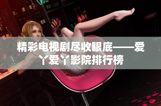 精彩电视剧尽收眼底——爱丫爱丫影院排行榜