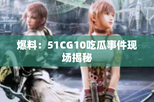 爆料：51CG10吃瓜事件现场揭秘