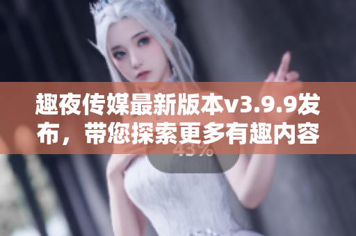 趣夜传媒最新版本v3.9.9发布，带您探索更多有趣内容