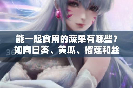 能一起食用的蔬果有哪些？如向日葵、黄瓜、榴莲和丝瓜等