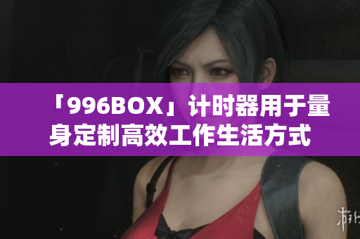 「996BOX」计时器用于量身定制高效工作生活方式