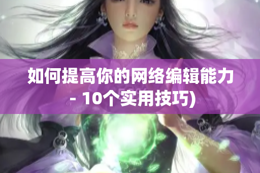 如何提高你的网络编辑能力 - 10个实用技巧)
