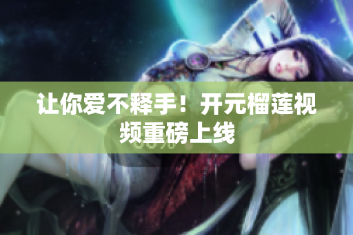 让你爱不释手！开元榴莲视频重磅上线
