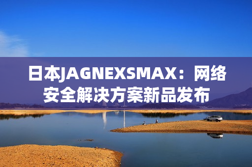 日本JAGNEXSMAX：网络安全解决方案新品发布