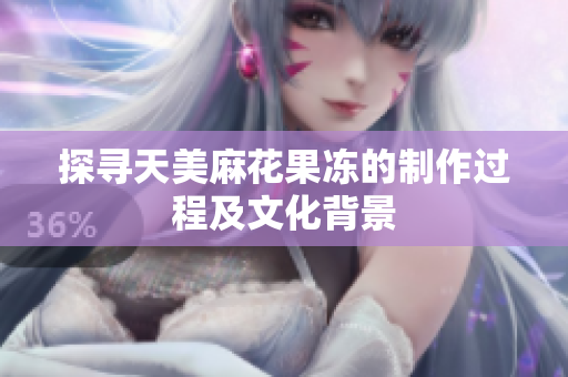 探寻天美麻花果冻的制作过程及文化背景