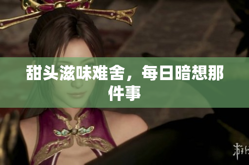 甜头滋味难舍，每日暗想那件事