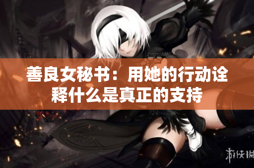 善良女秘书：用她的行动诠释什么是真正的支持