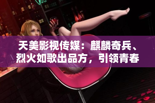 天美影视传媒：麒麟奇兵、烈火如歌出品方，引领青春IP风潮