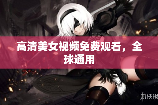 高清美女视频免费观看，全球通用