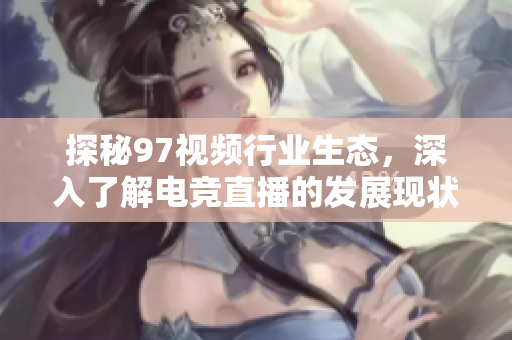 探秘97视频行业生态，深入了解电竞直播的发展现状