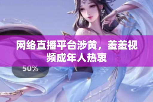 网络直播平台涉黄，羞羞视频成年人热衷