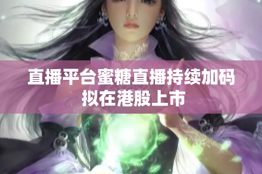 直播平台蜜糖直播持续加码 拟在港股上市
