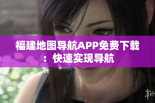 福建地图导航APP免费下载：快速实现导航