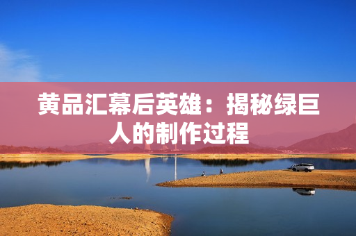黄品汇幕后英雄：揭秘绿巨人的制作过程