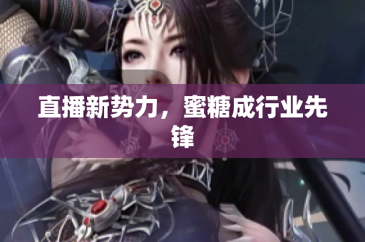 直播新势力，蜜糖成行业先锋