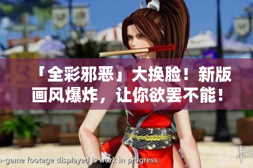 「全彩邪恶」大换脸！新版画风爆炸，让你欲罢不能！