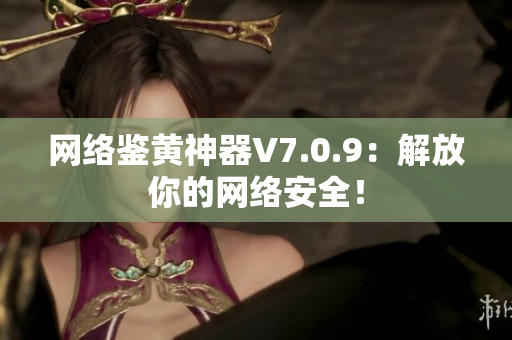 网络鉴黄神器V7.0.9：解放你的网络安全！
