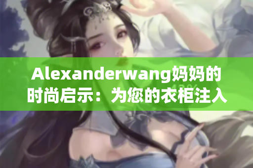 Alexanderwang妈妈的时尚启示：为您的衣柜注入新生命！