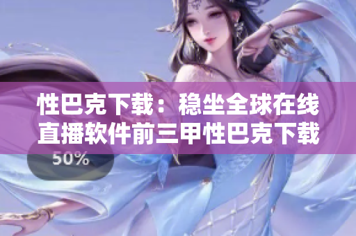 性巴克下载：稳坐全球在线直播软件前三甲性巴克下载：全球在线直播软件前三甲之一