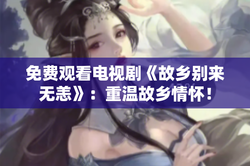 免费观看电视剧《故乡别来无恙》：重温故乡情怀！