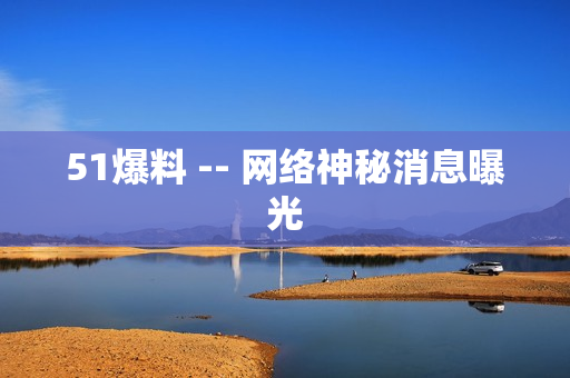 51爆料 -- 网络神秘消息曝光