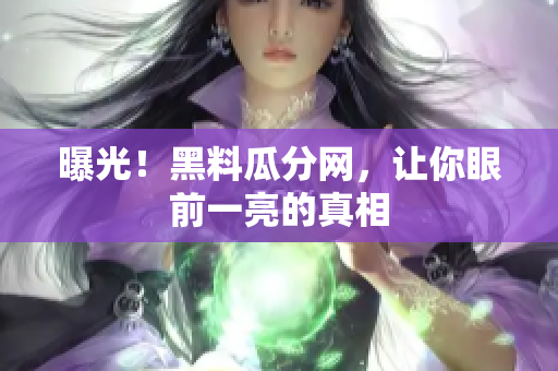 曝光！黑料瓜分网，让你眼前一亮的真相