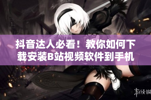 抖音达人必看！教你如何下载安装B站视频软件到手机