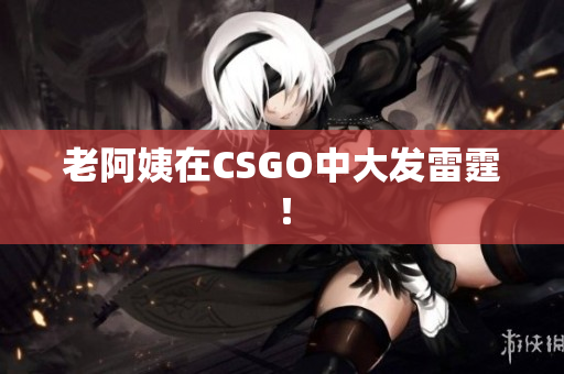 老阿姨在CSGO中大发雷霆！