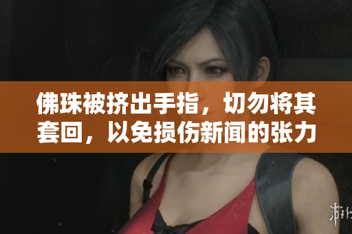 佛珠被挤出手指，切勿将其套回，以免损伤新闻的张力