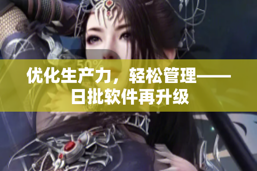 优化生产力，轻松管理——日批软件再升级