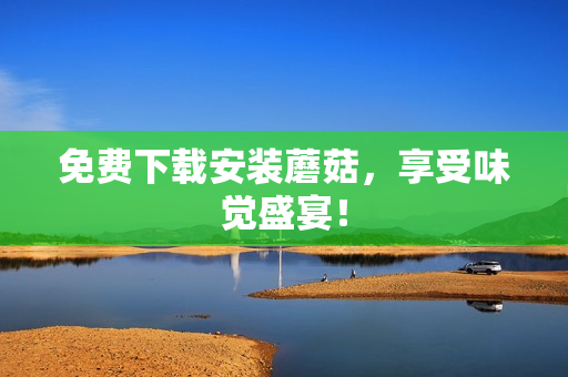 免费下载安装蘑菇，享受味觉盛宴！