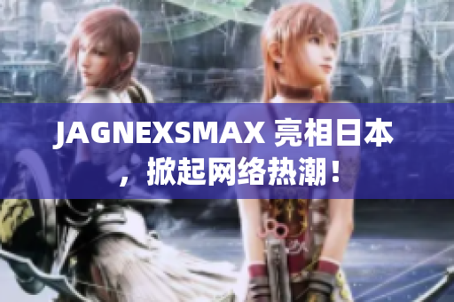 JAGNEXSMAX 亮相日本，掀起网络热潮！