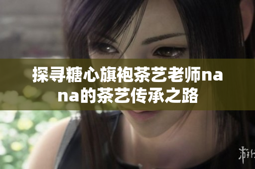 探寻糖心旗袍茶艺老师nana的茶艺传承之路
