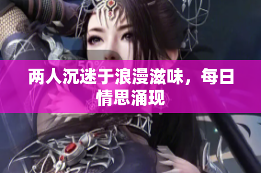两人沉迷于浪漫滋味，每日情思涌现