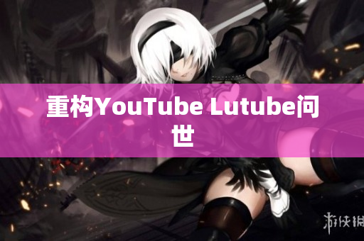 重构YouTube Lutube问世