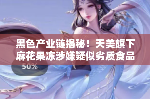 黑色产业链揭秘！天美旗下麻花果冻涉嫌疑似劣质食品