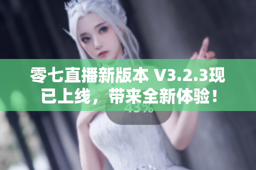零七直播新版本 V3.2.3现已上线，带来全新体验！