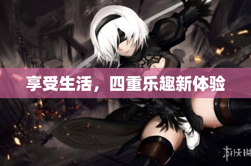 享受生活，四重乐趣新体验