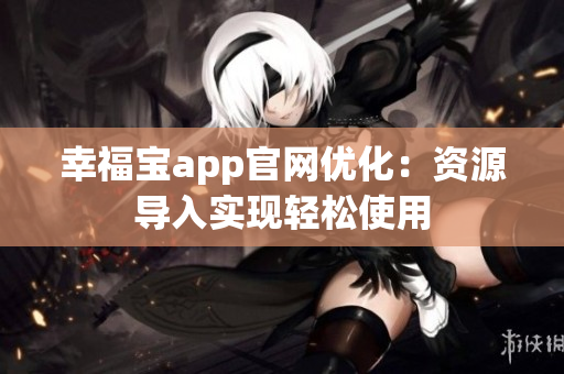 幸福宝app官网优化：资源导入实现轻松使用